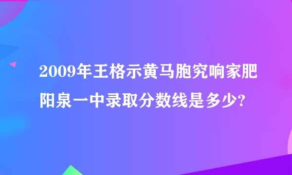 2009年王格示黄马胞究响家肥阳泉一中录取分数线是多少?