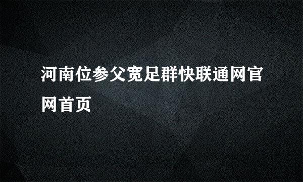 河南位参父宽足群快联通网官网首页