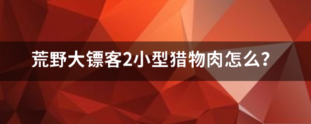 荒野大镖客2小型猎物肉怎么？