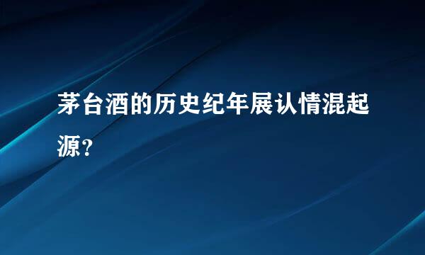 茅台酒的历史纪年展认情混起源？