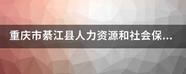 重庆市綦江县人力资源和社会保障局电话，急求？？？