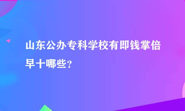 山东公办专科学校有即钱掌倍早十哪些？