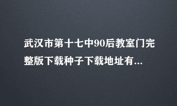 武汉市第十七中90后教室门完整版下载种子下载地址有么？感激不尽