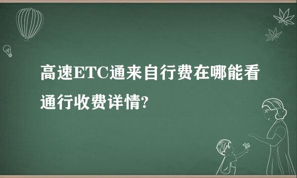 高速ETC通来自行费在哪能看通行收费详情?