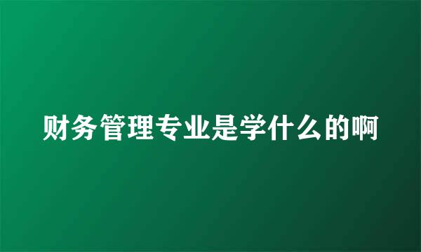 财务管理专业是学什么的啊