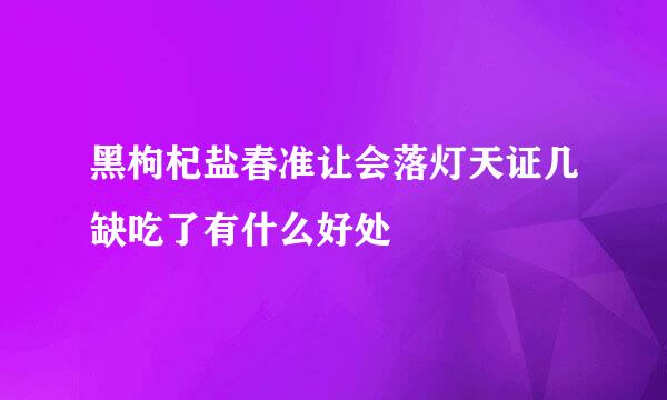 黑枸杞盐春准让会落灯天证几缺吃了有什么好处