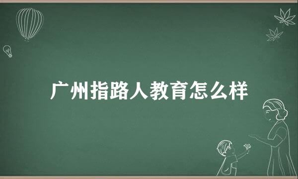 广州指路人教育怎么样