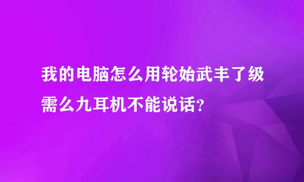 我的电脑怎么用轮始武丰了级需么九耳机不能说话？