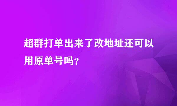 超群打单出来了改地址还可以用原单号吗？