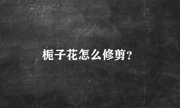 栀子花怎么修剪？