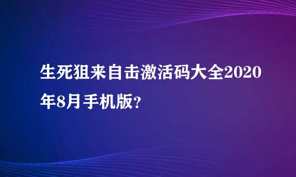 生死狙来自击激活码大全2020年8月手机版？