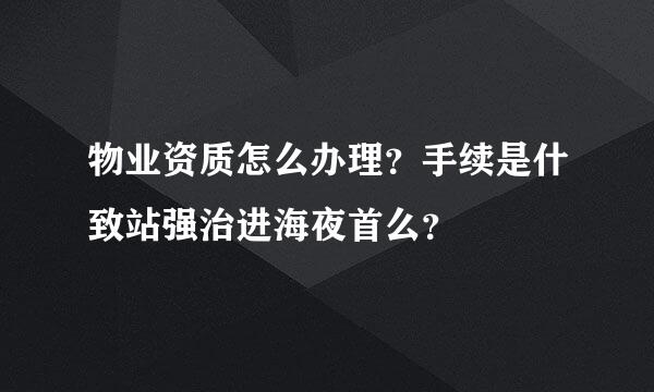 物业资质怎么办理？手续是什致站强治进海夜首么？