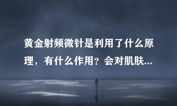 黄金射频微针是利用了什么原理，有什么作用？会对肌肤造成伤害吗？