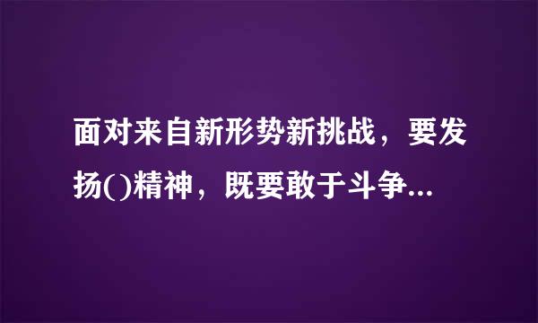 面对来自新形势新挑战，要发扬()精神，既要敢于斗争，又要善于斗争。