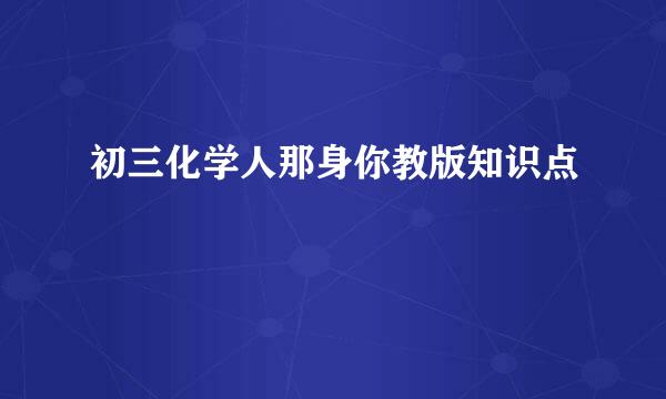 初三化学人那身你教版知识点