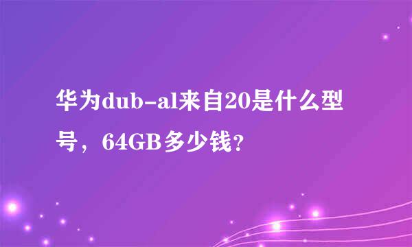 华为dub-al来自20是什么型号，64GB多少钱？