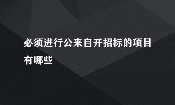 必须进行公来自开招标的项目有哪些