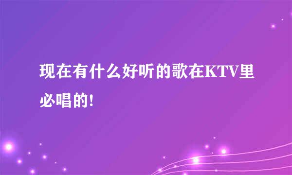 现在有什么好听的歌在KTV里必唱的!