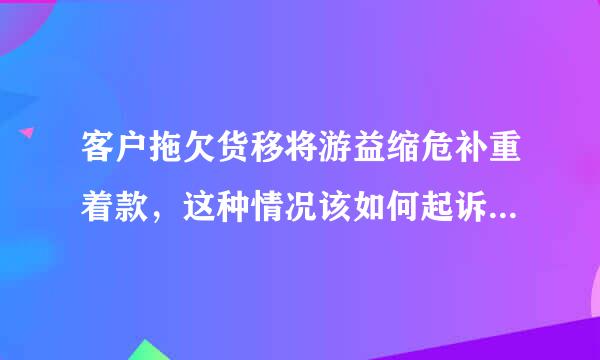 客户拖欠货移将游益缩危补重着款，这种情况该如何起诉客户？叶始需要提供哪些材料？