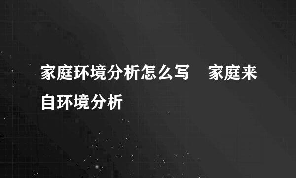 家庭环境分析怎么写 家庭来自环境分析