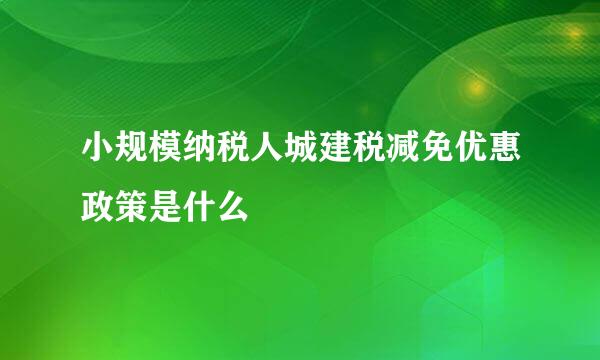 小规模纳税人城建税减免优惠政策是什么