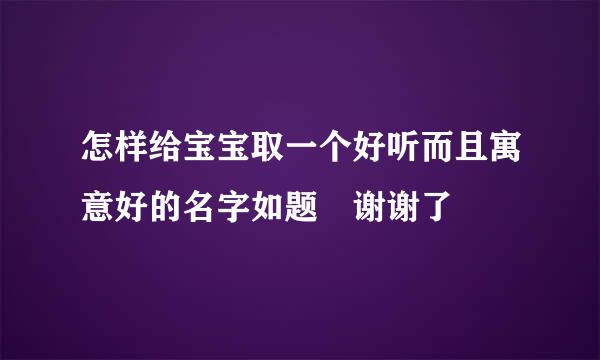 怎样给宝宝取一个好听而且寓意好的名字如题 谢谢了