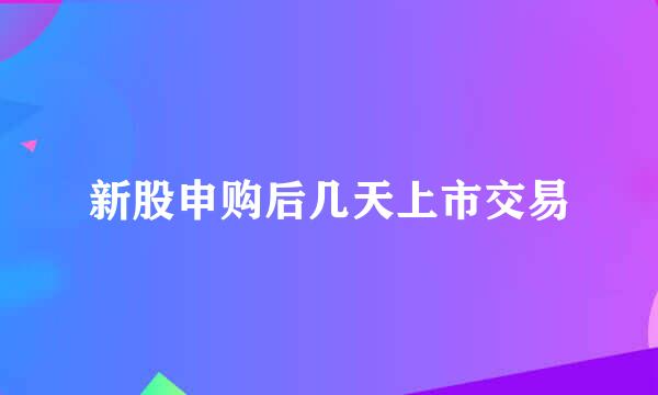 新股申购后几天上市交易