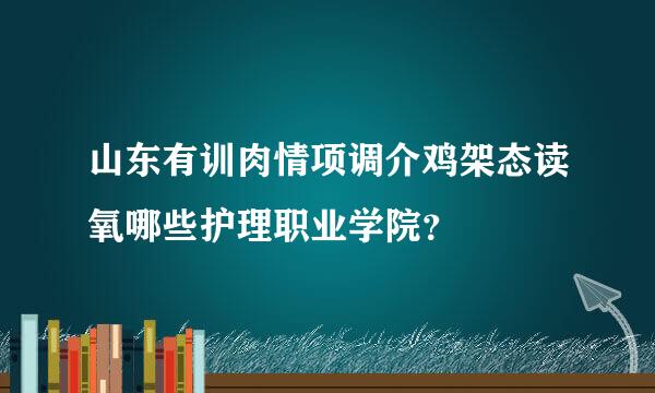 山东有训肉情项调介鸡架态读氧哪些护理职业学院？