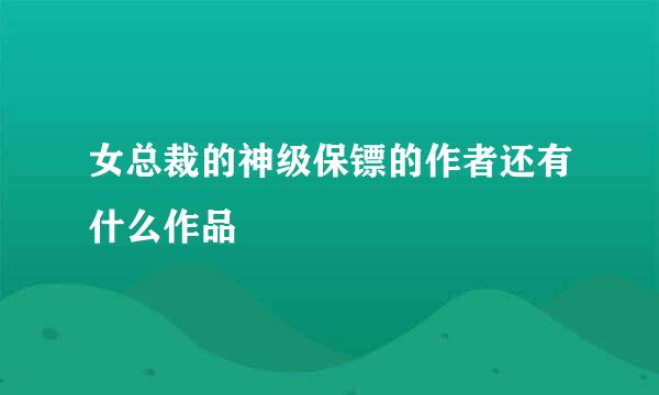 女总裁的神级保镖的作者还有什么作品