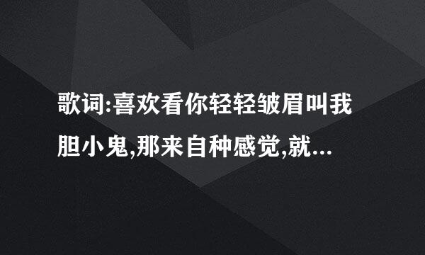 歌词:喜欢看你轻轻皱眉叫我胆小鬼,那来自种感觉,就像和情人在斗嘴...哪首歌的