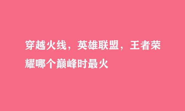 穿越火线，英雄联盟，王者荣耀哪个巅峰时最火