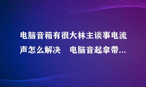 电脑音箱有很大林主谈事电流声怎么解决 电脑音起拿带氢装同孩玉战殖模箱电流声