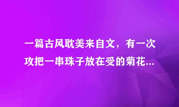 一篇古风耽美来自文，有一次攻把一串珠子放在受的菊花里，按在秋千上做的