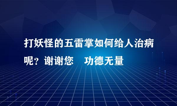 打妖怪的五雷掌如何给人治病呢？谢谢您 功德无量