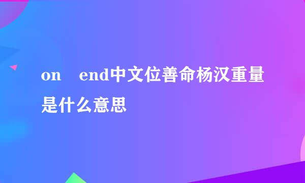 on end中文位善命杨汉重量是什么意思