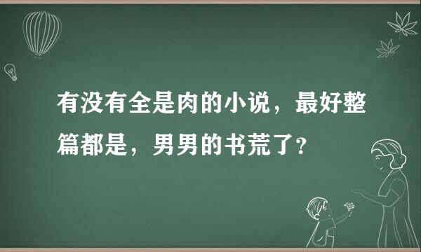 有没有全是肉的小说，最好整篇都是，男男的书荒了？