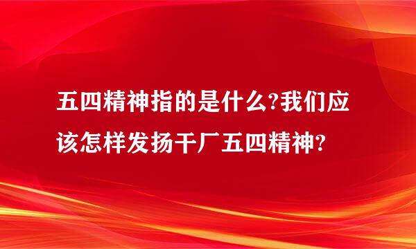 五四精神指的是什么?我们应该怎样发扬干厂五四精神?