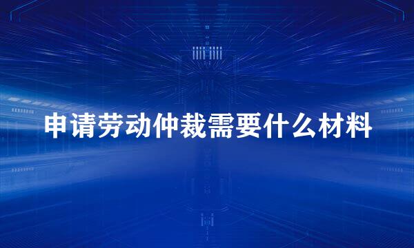 申请劳动仲裁需要什么材料