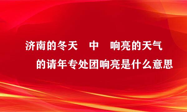 济南的冬天 中 响亮的天气 的请年专处团响亮是什么意思