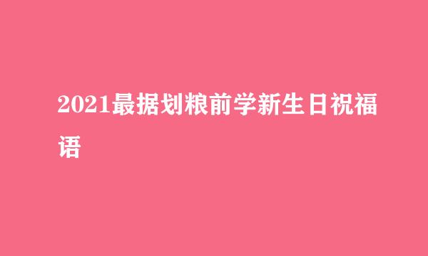 2021最据划粮前学新生日祝福语