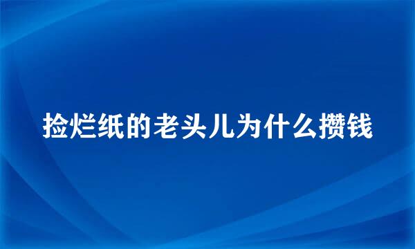 捡烂纸的老头儿为什么攒钱