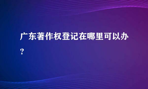 广东著作权登记在哪里可以办？