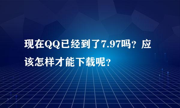 现在QQ已经到了7.97吗？应该怎样才能下载呢？