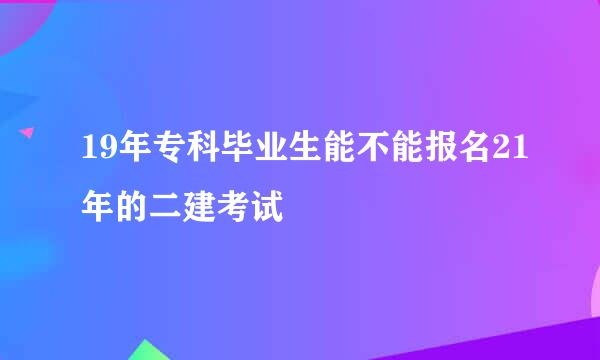 19年专科毕业生能不能报名21年的二建考试