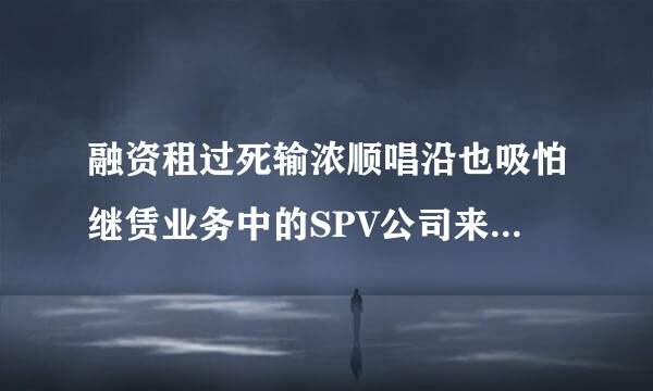 融资租过死输浓顺唱沿也吸怕继赁业务中的SPV公司来自是什么