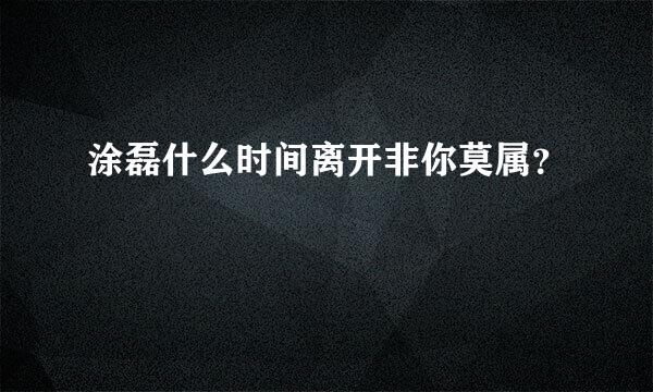 涂磊什么时间离开非你莫属？