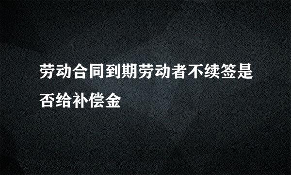 劳动合同到期劳动者不续签是否给补偿金