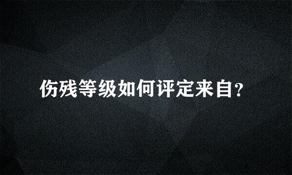 伤残等级如何评定来自？