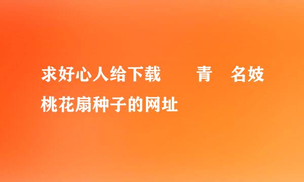 求好心人给下载國産青樓名妓桃花扇种子的网址