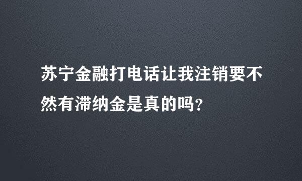 苏宁金融打电话让我注销要不然有滞纳金是真的吗？